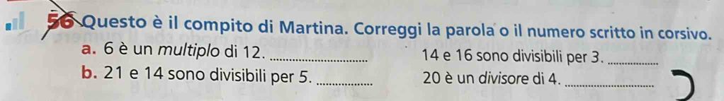 Questo è il compito di Martina. Correggi la parola o il numero scritto in corsivo. 
a. 6 è un multiplo di 12. _ 14 e 16 sono divisibili per 3._ 
b. 21 e 14 sono divisibili per 5. _ 20 è un divisore di 4._