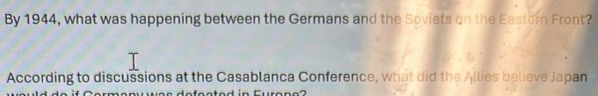 By 1944, what was happening between the Germans and the Soviets on the Eastern Front? 
According to discussions at the Casablanca Conference, what did the Allies believe Japan