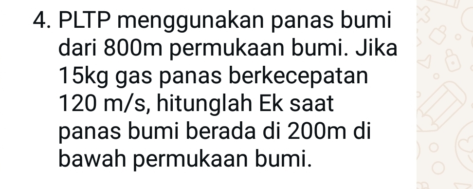 PLTP menggunakan panas bumi 
dari 800m permukaan bumi. Jika
15kg gas panas berkecepatan
120 m/s, hitunglah Ek saat 
panas bumi berada di 200m di 
bawah permukaan bumi.