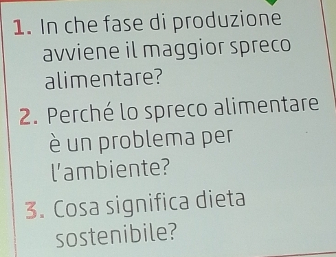 In che fase di produzione 
avviene il maggior spreco 
alimentare? 
2. Perché lo spreco alimentare 
è un problema per 
l'ambiente? 
3. Cosa significa dieta 
sostenibile?