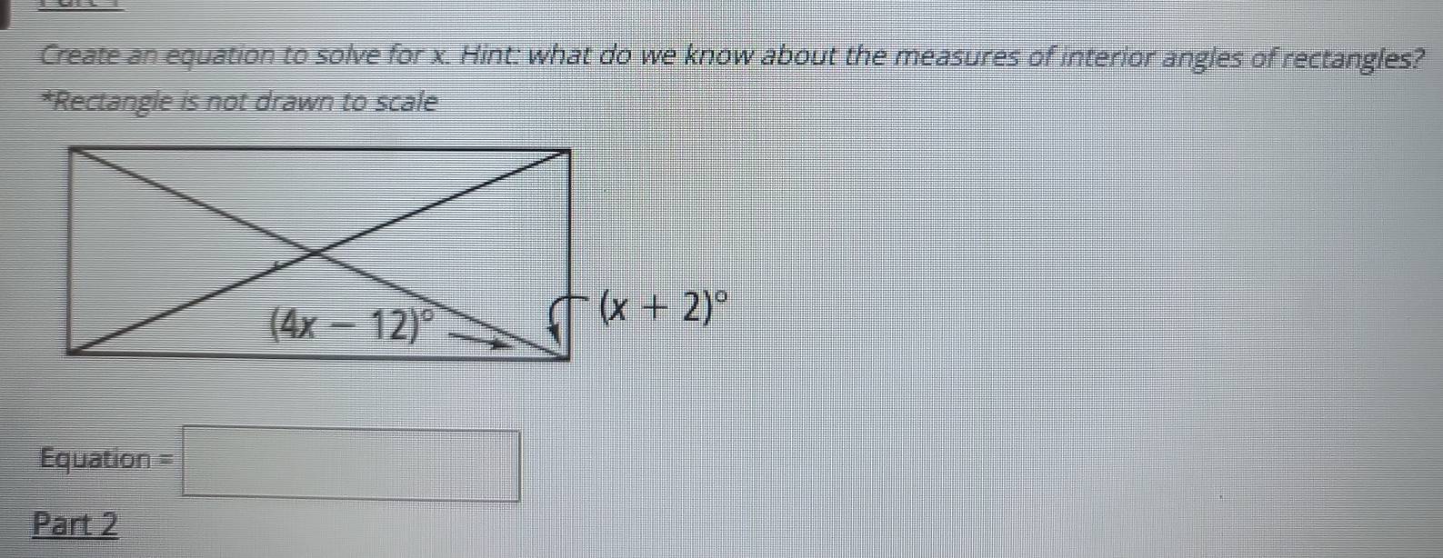 Create an equation to solve for x. Hint: what do we know about the measures of interior angles of rectangles?
*Rectangle is not drawn to scale
Equation =□
Part 2