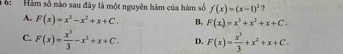 1 6: Hàm số nào sau đây là một nguyên hàm của hàm số f(x)=(x-1)^2 ?
A. F(x)=x^3-x^2+x+C.
B. F(x)=x^3+x^2+x+C.
C. F(x)= x^3/3 -x^2+x+C. F(x)= x^3/3 +x^2+x+C. 
D.