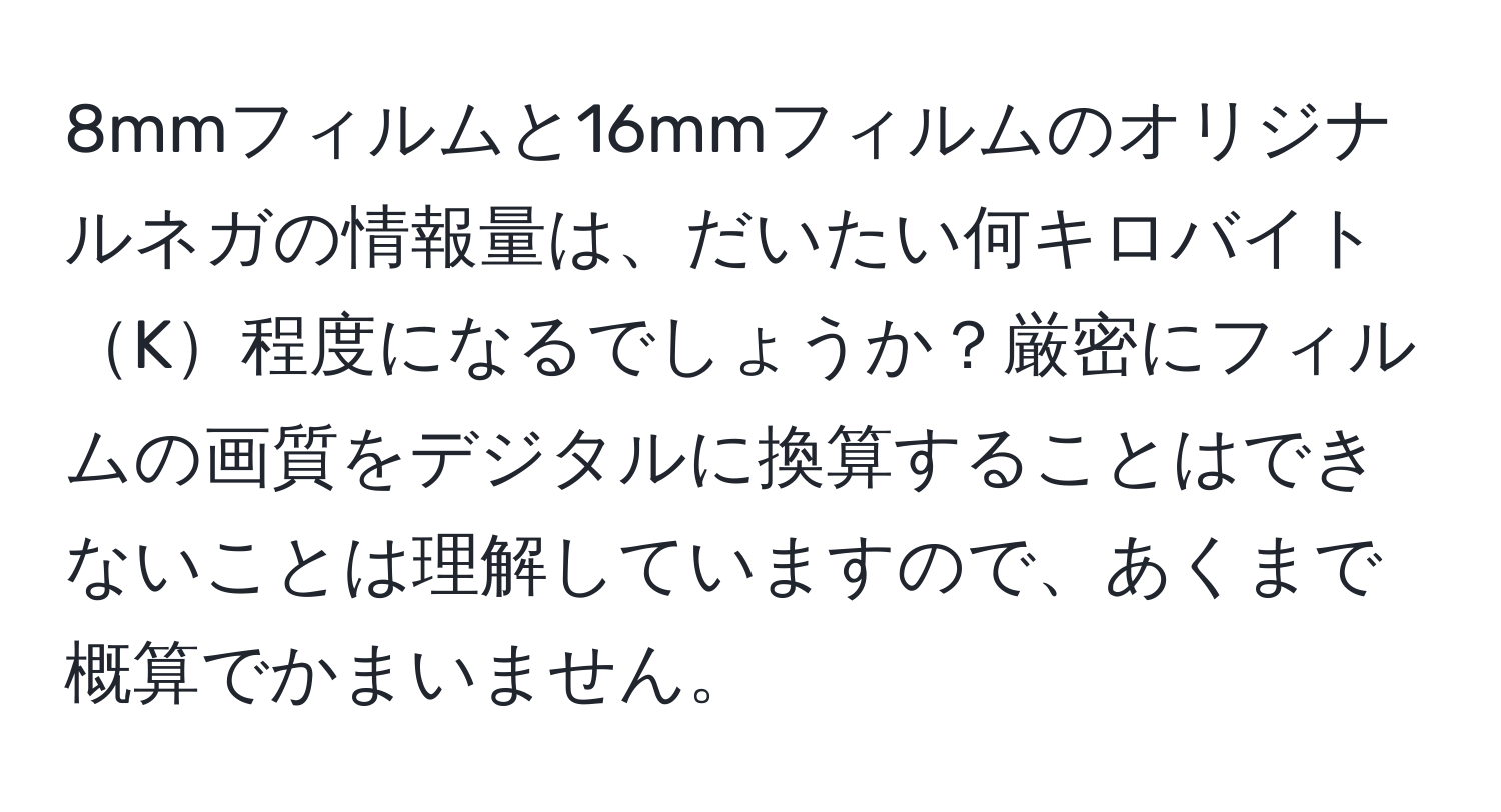 8mmフィルムと16mmフィルムのオリジナルネガの情報量は、だいたい何キロバイトK程度になるでしょうか？厳密にフィルムの画質をデジタルに換算することはできないことは理解していますので、あくまで概算でかまいません。