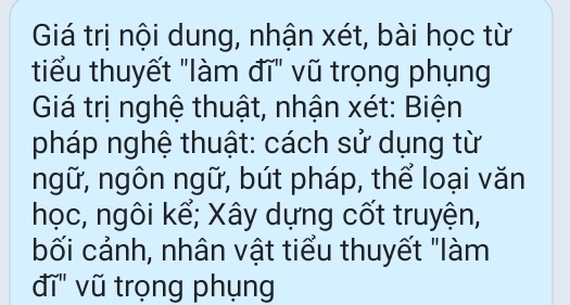 Giá trị nội dung, nhận xét, bài học từ 
tiểu thuyết "làm đĩ" vũ trọng phụng 
Giá trị nghệ thuật, nhận xét: Biện 
pháp nghệ thuật: cách sử dụng từ 
ngữ, ngôn ngữ, bút pháp, thể loại văn 
học, ngôi kể; Xây dựng cốt truyện, 
bối cảnh, nhân vật tiểu thuyết "làm 
đĩ' vũ trọng phụng