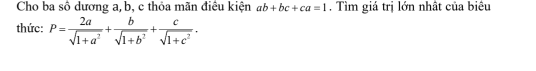 Cho ba số dương a, b, c thỏa mãn điều kiện ab+bc+ca=1. Tìm giá trị lớn nhất của biêu
thức: P= 2a/sqrt(1+a^2) + b/sqrt(1+b^2) + c/sqrt(1+c^2) .