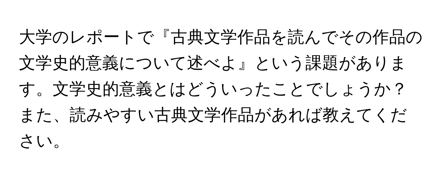 大学のレポートで『古典文学作品を読んでその作品の文学史的意義について述べよ』という課題があります。文学史的意義とはどういったことでしょうか？また、読みやすい古典文学作品があれば教えてください。