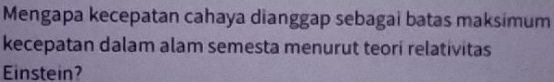 Mengapa kecepatan cahaya dianggap sebagai batas maksimum 
kecepatan dalam alam semesta menurut teori relativitas 
Einstein?