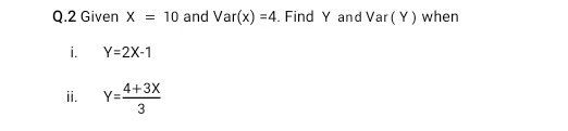 Given X=10 and Var(x)=4. Find Y and Var ( Y) when 
i. Y=2X-1
ii. Y= (4+3X)/3 