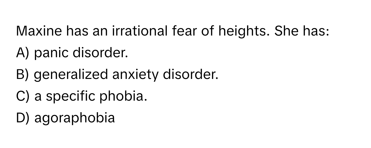 Maxine has an irrational fear of heights. She has:

A) panic disorder.
B) generalized anxiety disorder.
C) a specific phobia.
D) agoraphobia