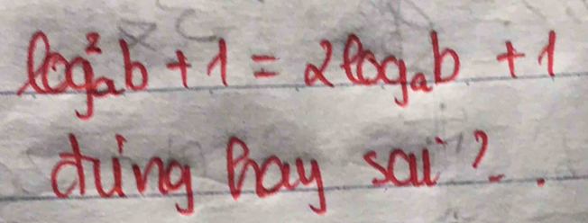 log^2_ab+1=2log _ab+1
dung hag sai?