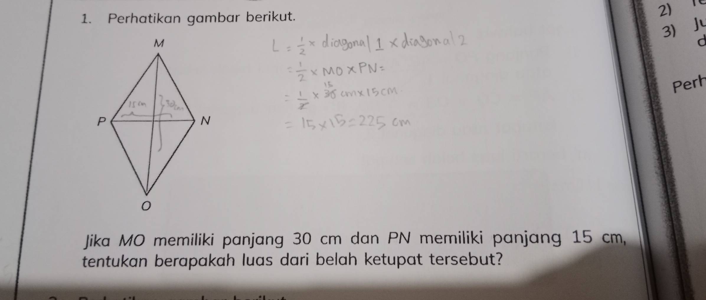 Perhatikan gambar berikut. 
2) 
3 J
d
Perh 
Jika MO memiliki panjang 30 cm dan PN memiliki panjang 15 cm
tentukan berapakah luas dari belah ketupat tersebut?