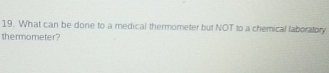 What can be done to a medical thermometer but NOT to a chemical laboratory 
thermometer?