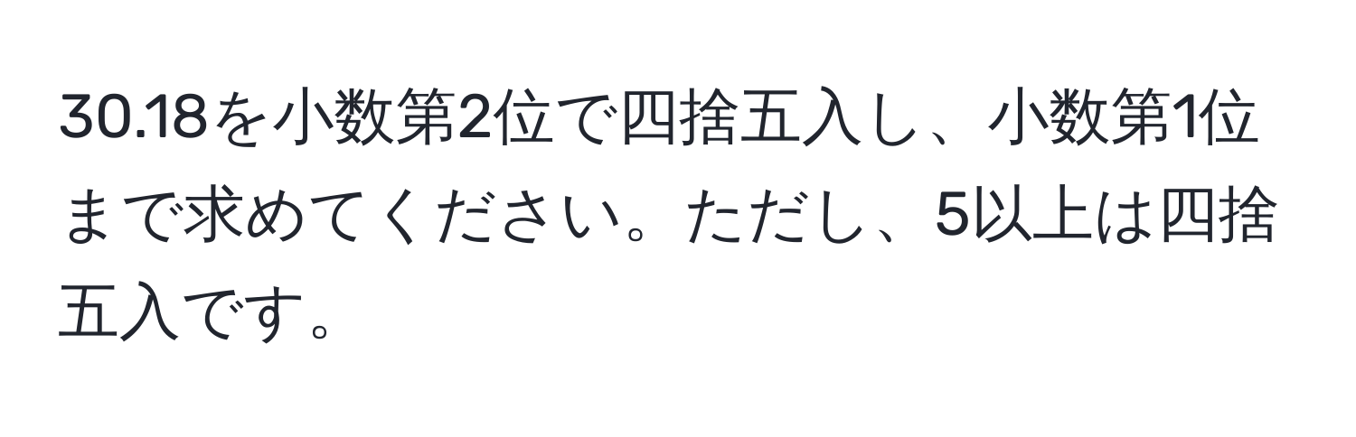 30.18を小数第2位で四捨五入し、小数第1位まで求めてください。ただし、5以上は四捨五入です。