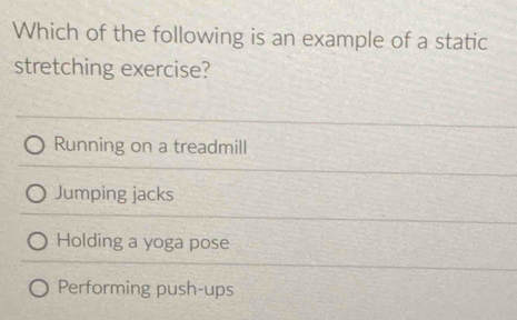 Which of the following is an example of a static
stretching exercise?
Running on a treadmill
Jumping jacks
Holding a yoga pose
Performing push-ups