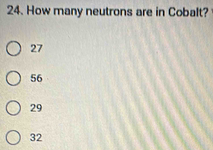 How many neutrons are in Cobalt?
27
56
29
32