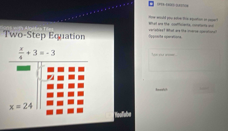 OPEN-ENDED QUESTION
How would you solve this equation on paper?
What are the coefficients, constants and
tions with Algébra Tiles
variables? What are the inverse operations?
Two-Step Equation Opposite operations.
Type your answer...
Rewatch
YouTube