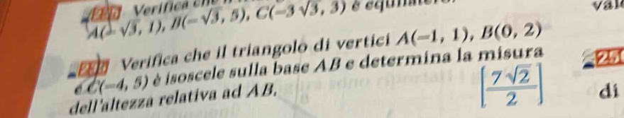 Vem Verífica cne A(-sqrt(3),1), B(-sqrt(3),5), C(-3sqrt(3),3)
Verifica che il triangolo di vertici 
251
C(-4,5) é isoscele sulla base AB e determina la misura A(-1,1), B(0,2)
dell'altezza relativa ad AB,
[ 7sqrt(2)/2 ] dí