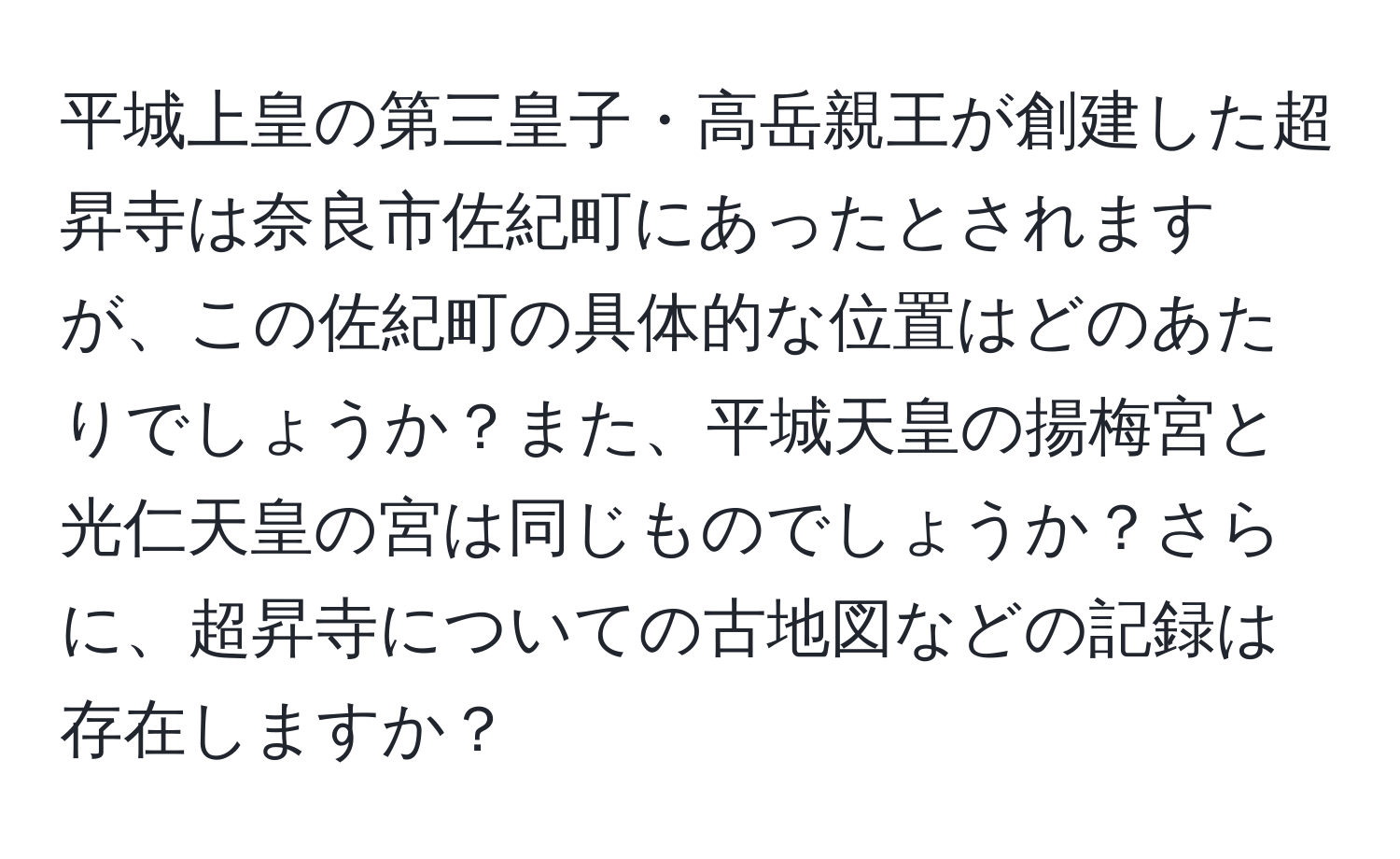 平城上皇の第三皇子・高岳親王が創建した超昇寺は奈良市佐紀町にあったとされますが、この佐紀町の具体的な位置はどのあたりでしょうか？また、平城天皇の揚梅宮と光仁天皇の宮は同じものでしょうか？さらに、超昇寺についての古地図などの記録は存在しますか？