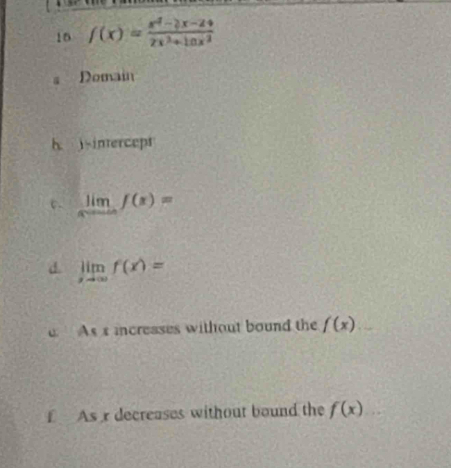 16 f(x)= (x^2-2x-24)/2x^2+ln x^2 
s Domain 
h. j -intercept 
c. limlimits _xto -∈fty f(x)=
d. limlimits _xto ∈fty f(x)=
As s increases without bound the f(x)
f As r decreases without bound the f(x)