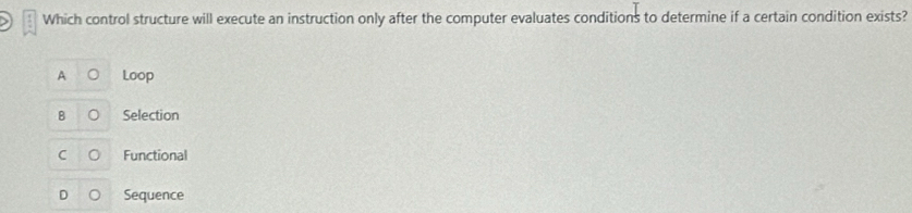 Which control structure will execute an instruction only after the computer evaluates conditions to determine if a certain condition exists?
A Loop
B Selection
Functional
Sequence