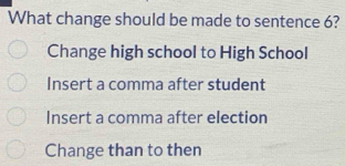 What change should be made to sentence 6?
Change high school to High School
Insert a comma after student
Insert a comma after election
Change than to then