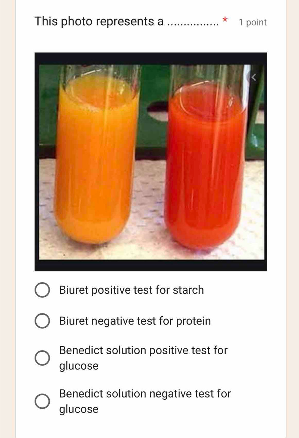 This photo represents a _* 1 point
Biuret positive test for starch
Biuret negative test for protein
Benedict solution positive test for
glucose
Benedict solution negative test for
glucose