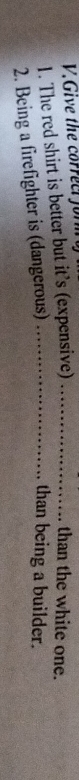 Give the correct for 
1. The red shirt is better but it’s (expensive)_ 
than the white one. 
2. Being a firefighter is (dangerous)_ 
than being a builder.