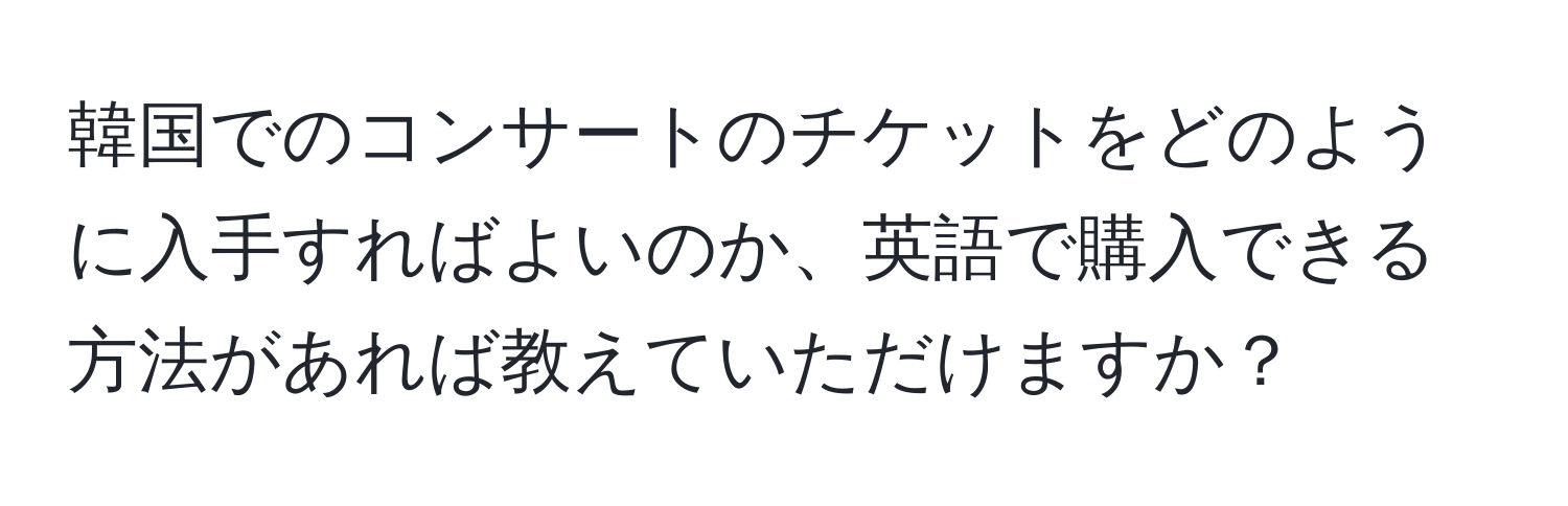 韓国でのコンサートのチケットをどのように入手すればよいのか、英語で購入できる方法があれば教えていただけますか？