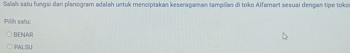 Salah satu fungsi dari planogram adalah untuk menciptakan keseragaman tampilan di toko Alfamart sesuai dengan tipe toko
Pilih satu:
BENAR
PALSU