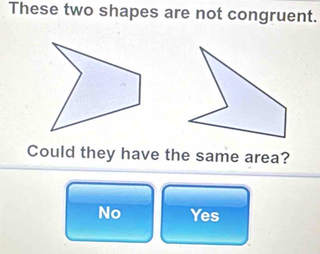 These two shapes are not congruent.
Could they have the same area?
No Yes