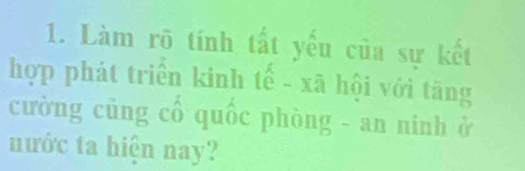 Làm rõ tính tất yếu của sự kết 
hợp phát triển kinh tế - xã hội với tăng 
cường củng cổ quốc phòng - an ninh ở 
nước ta hiện nay?