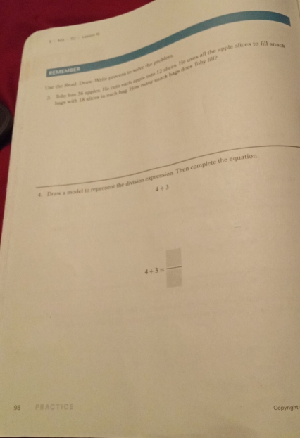 · MB FC · Ln H 
Toby has 36 apples. He cuts each apple ine 12 stices. He unes all the apple stices to fil snae 
HEAFENBEM 
Use the Read-Draw--Weile process to solve the problets 
oney win 1s sves of has hay fom mny soack bags does. Toby fil 
4. Draw a model to represent the division expression. Then complete the equation
4/ 3
4+3= □ /□  
98 PRA CTICE Copyright