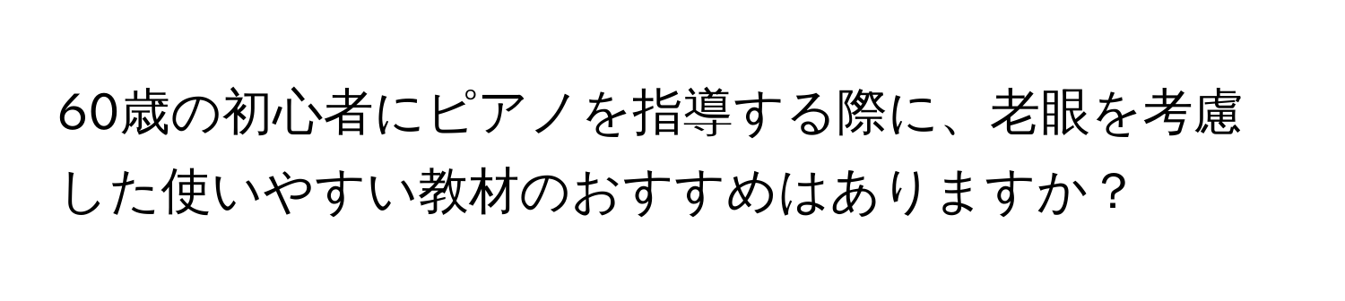 60歳の初心者にピアノを指導する際に、老眼を考慮した使いやすい教材のおすすめはありますか？