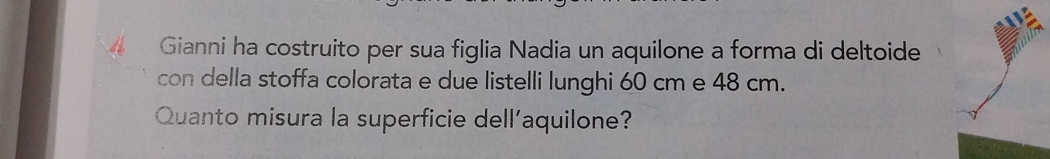 A Gianni ha costruito per sua figlia Nadia un aquilone a forma di deltoide 
con della stoffa colorata e due listelli lunghi 60 cm e 48 cm. 
Quanto misura la superficie dell’aquilone?