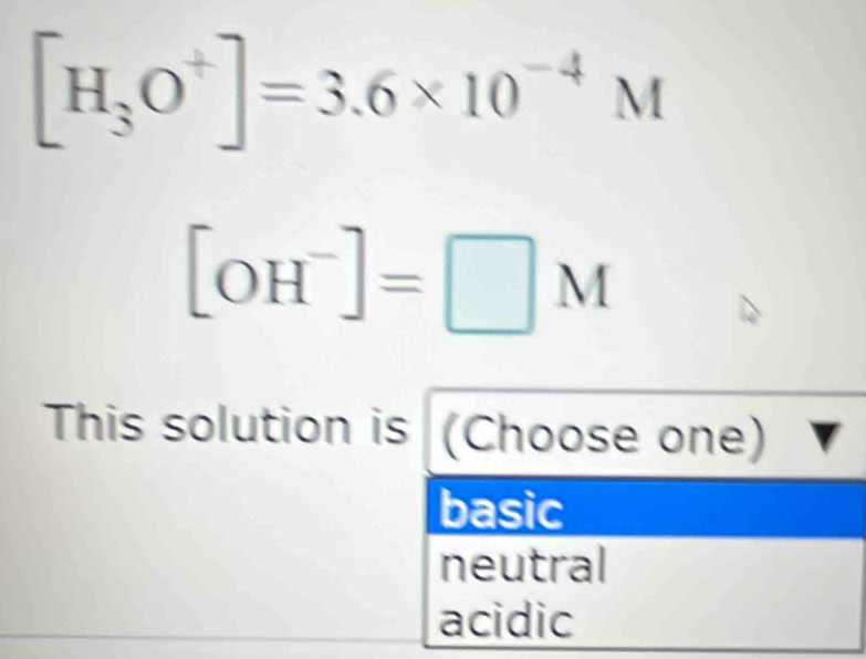 [H_3O^+]=3.6* 10^(-4)M
[OH^-]=□ M
This solution is (Choose one)
basic
neutral
acidic