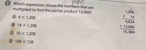 Which expression shows the numbers that are
multiplied to find the partial product 12,060?
A 4* 1,206
⑧ 14* 1,206
C 10* 1,206
beginarrayr 1.256 * 14 hline 4.824 +12.066 hline 16.864endarray
D 100* 126