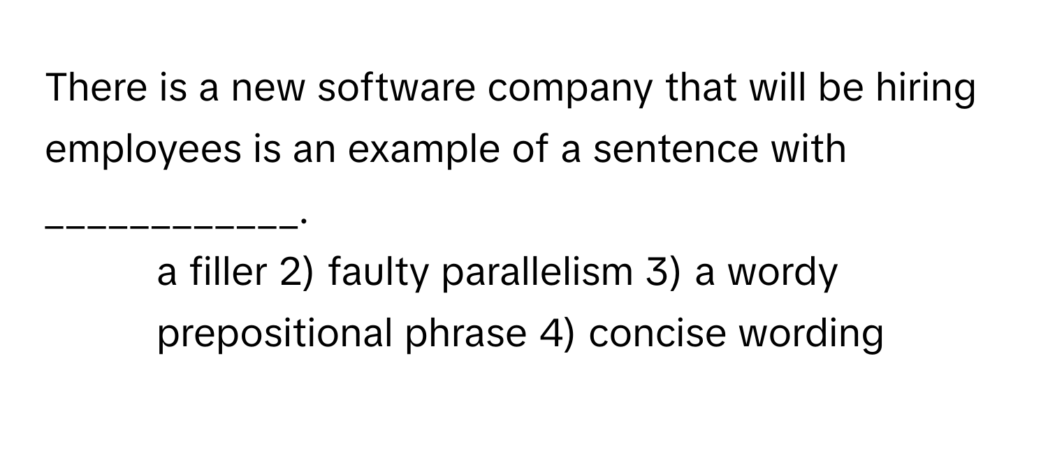 There is a new software company that will be hiring employees is an example of a sentence with ____________.

1) a filler 2) faulty parallelism 3) a wordy prepositional phrase 4) concise wording