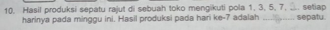 Hasil produksi sepatu rajut di sebuah toko mengikuti pola 1, 3, 5, 7, .. . setiap 
harinya pada minggu ini. Hasil produksi pada hari ke- 7 adalah _sepatu.