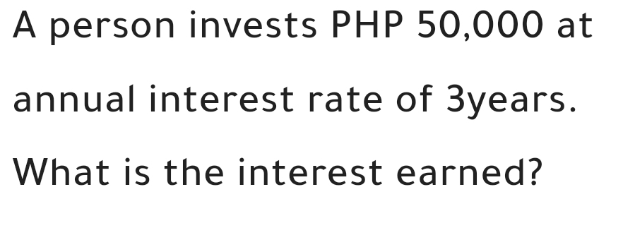 A person invests PHP 50,000 at 
annual interest rate of 3years. 
What is the interest earned?