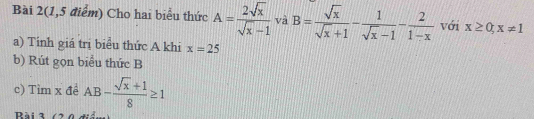 Bài 2(1,5 điểm) Cho hai biểu thức A= 2sqrt(x)/sqrt(x)-1  và B= sqrt(x)/sqrt(x)+1 - 1/sqrt(x)-1 - 2/1-x  với x≥ 0,x!= 1
a) Tính giá trị biểu thức A khi x=25
b) Rút gọn biểu thức B
c) Tìm x đề AB- (sqrt(x)+1)/8 ≥ 1
Bài 3 (20 điễn