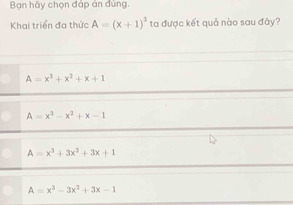 Bạn hãy chọn đáp án đúng.
Khai triển đa thức A=(x+1)^3 ta được kết quả nào sau đây?
A=x^3+x^2+x+1
A=x^3-x^2+x-1
A=x^3+3x^2+3x+1
A=x^3-3x^2+3x-1