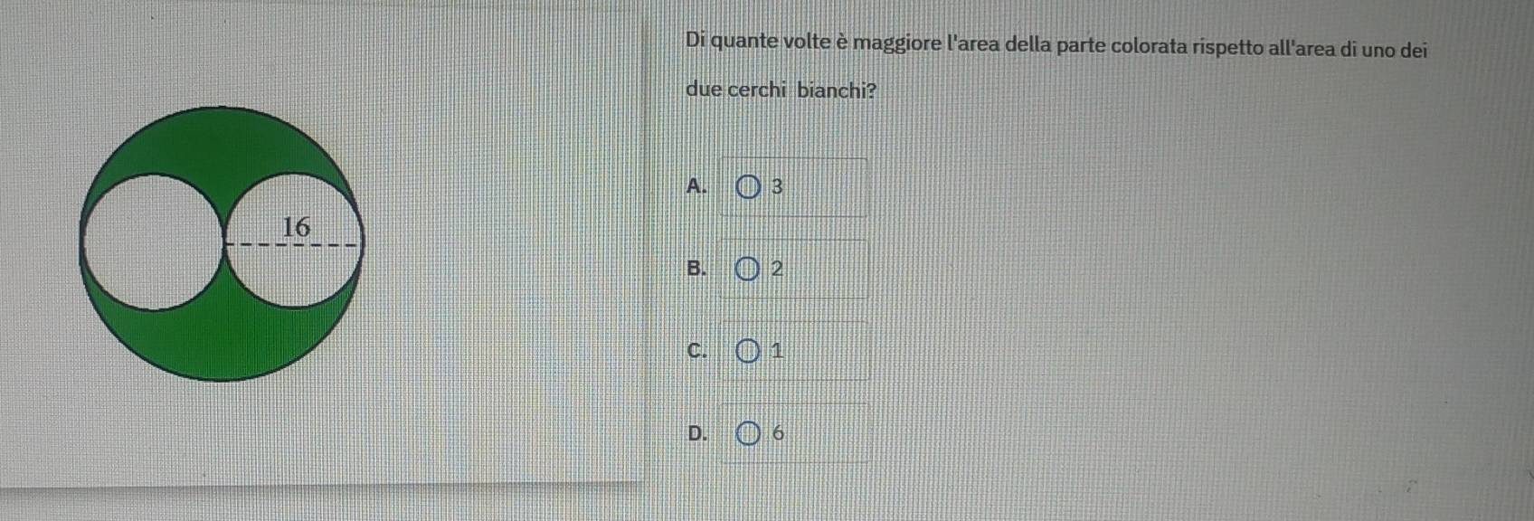 Di quante volte è maggiore l'area della parte colorata rispetto all'area di uno dei
due cerchi bianchi?
A. 3
B. 2
C. 1
D. 6