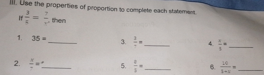 Use the properties of proportion to complete each statement. 
If  3/5 = 7/x  , then 
1. 35= _3.  3/7 = _ 
4.  x/5 = _ 
2.  x/7 = _  8/5 = _ 
5. 
6.  10/5+x = _