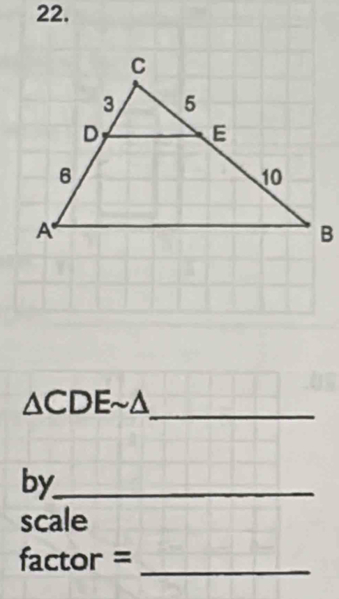 △ C DE~Δ
_ 
by_ 
scale 
factor =_