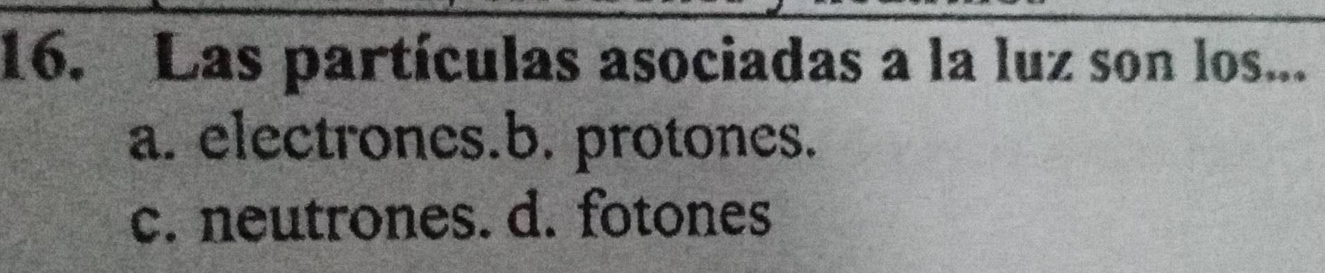 Las partículas asociadas a la luz son los...
a. electrones.b. protones.
c. neutrones. d. fotones