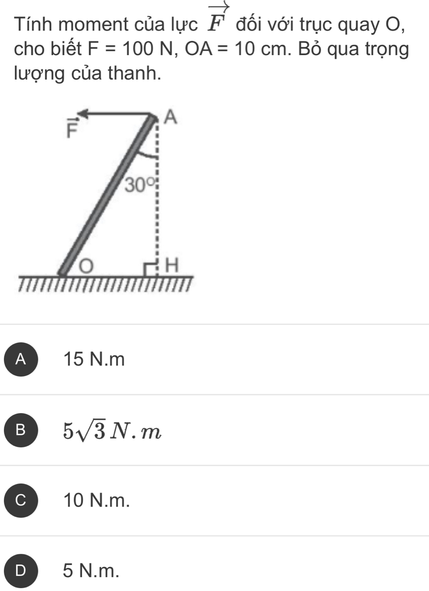 Tính moment của lực vector F đối với trục quay O,
cho biết F=100N,OA=10cm. Bỏ qua trọng
lượng của thanh.
A 15 N.m
B 5sqrt(3)N.m
C ) 10 N.m.
D 5 N.m.