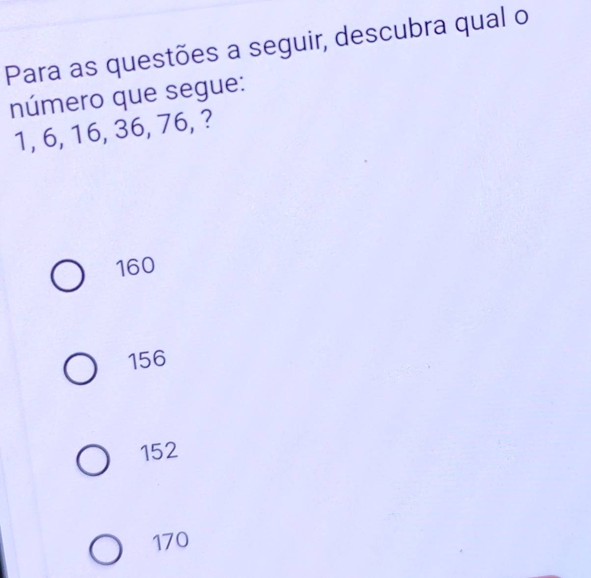 Para as questões a seguir, descubra qual o
número que segue:
1, 6, 16, 36, 76, ?
160
156
152
170