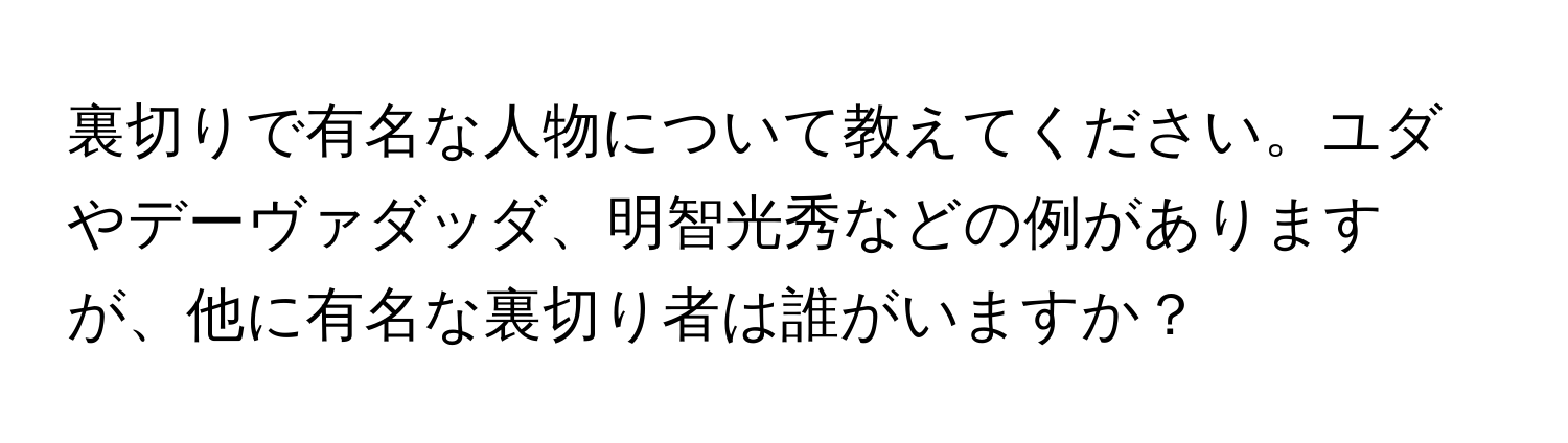 裏切りで有名な人物について教えてください。ユダやデーヴァダッダ、明智光秀などの例がありますが、他に有名な裏切り者は誰がいますか？