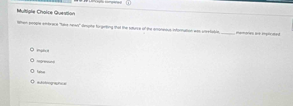 Concepts completed
Multiple Choice Question
When people embrace "fake news" despite forgetting that the source of the erroneous information was unrellable,_ memories are implicated
implicit
repressed
false
autobiographical