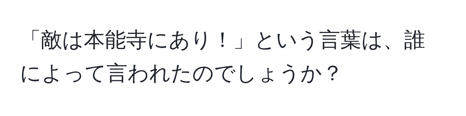 「敵は本能寺にあり！」という言葉は、誰によって言われたのでしょうか？